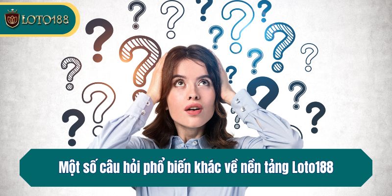 Một số câu hỏi phổ biến khác về nền tảng Loto188