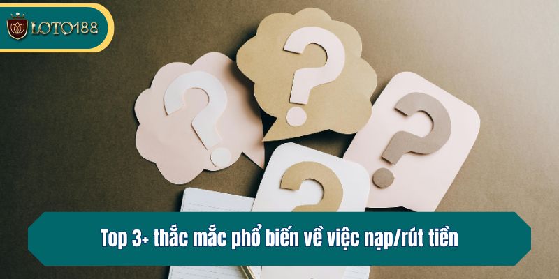 Top 3+ thắc mắc phổ biến về việc nạp/rút tiền