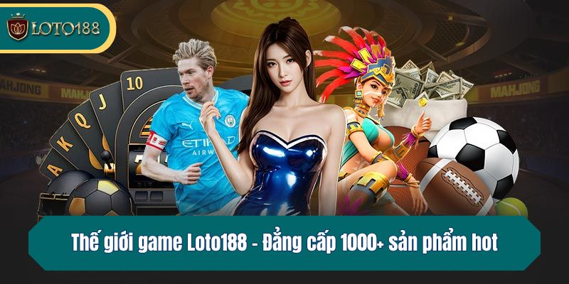 Thế giới game Loto188 - Đẳng cấp 1000+ sản phẩm hot