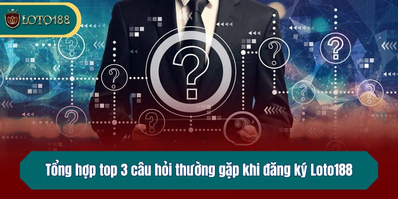 Tổng hợp top 3 câu hỏi thường gặp khi đăng ký Loto188